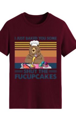 I Just Baked You Some Shut The Fucupcakes Funny Bear T Shirt Customized T Shirt