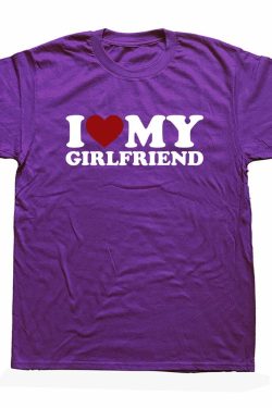 I Love My Girlfriend T Shirts Graphic Cotton Funny Short Sleeve O Neck Birthday Gift T Shirt Mens Clothing